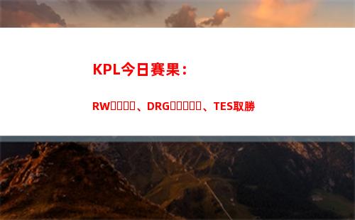 KPL今日賽果：RW、DRG、TES取勝